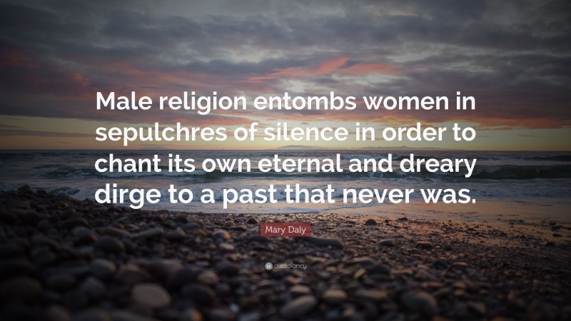 Mary Daly Quote: “Male religion entombs women in sepulchres of silence in order to chant its own eternal and dreary dirge to a past that never was.”