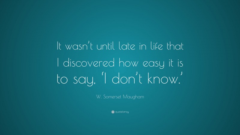 W. Somerset Maugham Quote: “It wasn’t until late in life that I discovered how easy it is to say, ‘I don’t know.’”
