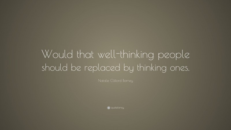 Natalie Clifford Barney Quote: “Would that well-thinking people should be replaced by thinking ones.”