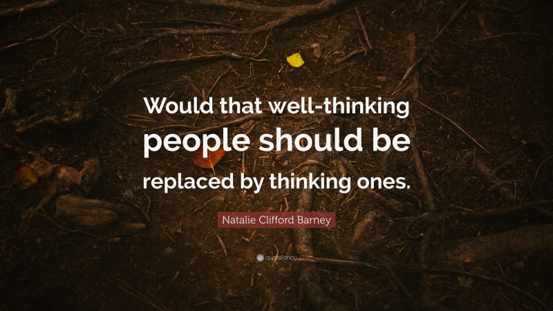 Natalie Clifford Barney Quote: “Would that well-thinking people should be replaced by thinking ones.”