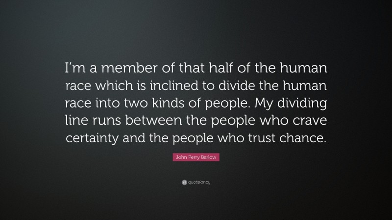 John Perry Barlow Quote: “I’m a member of that half of the human race which is inclined to divide the human race into two kinds of people. My dividing line runs between the people who crave certainty and the people who trust chance.”