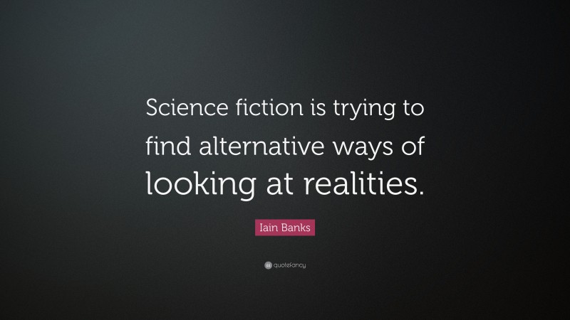 Iain Banks Quote: “Science fiction is trying to find alternative ways of looking at realities.”