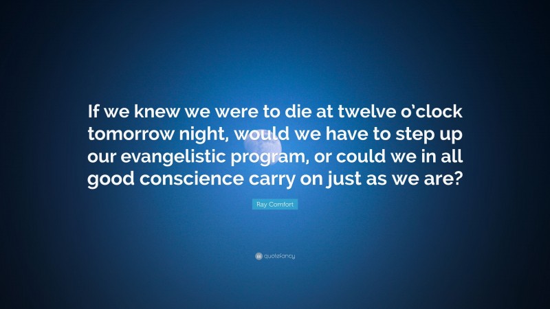 Ray Comfort Quote: “If we knew we were to die at twelve o’clock tomorrow night, would we have to step up our evangelistic program, or could we in all good conscience carry on just as we are?”