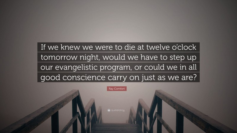 Ray Comfort Quote: “If we knew we were to die at twelve o’clock tomorrow night, would we have to step up our evangelistic program, or could we in all good conscience carry on just as we are?”