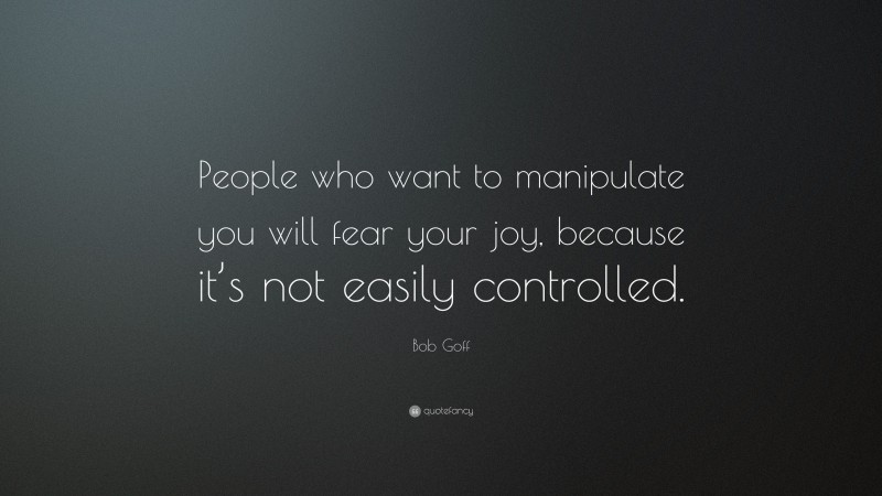 Bob Goff Quote: “People who want to manipulate you will fear your joy, because it’s not easily controlled.”