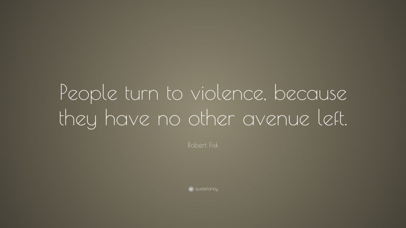 Robert Fisk Quote: “People turn to violence, because they have no other avenue left.”