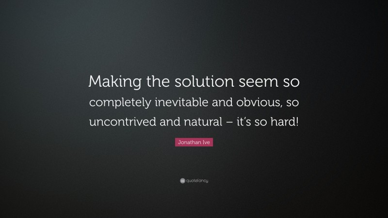 Jonathan Ive Quote: “Making the solution seem so completely inevitable and obvious, so uncontrived and natural – it’s so hard!”