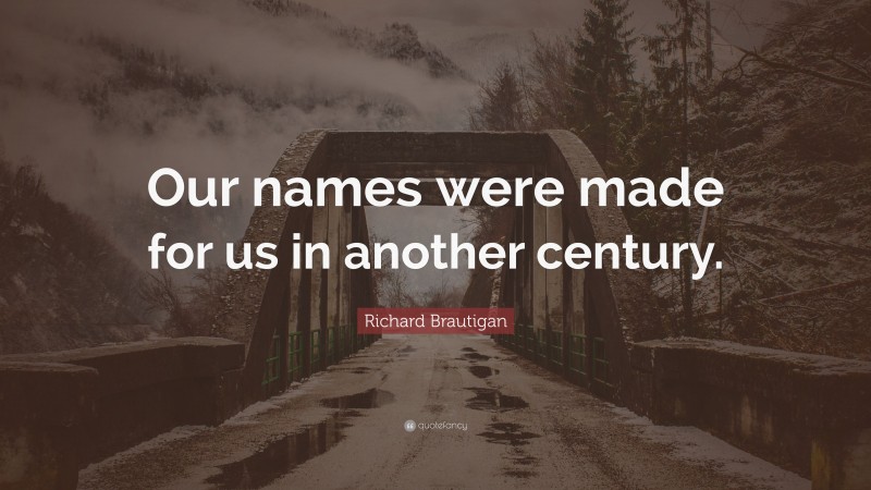 Richard Brautigan Quote: “Our names were made for us in another century.”
