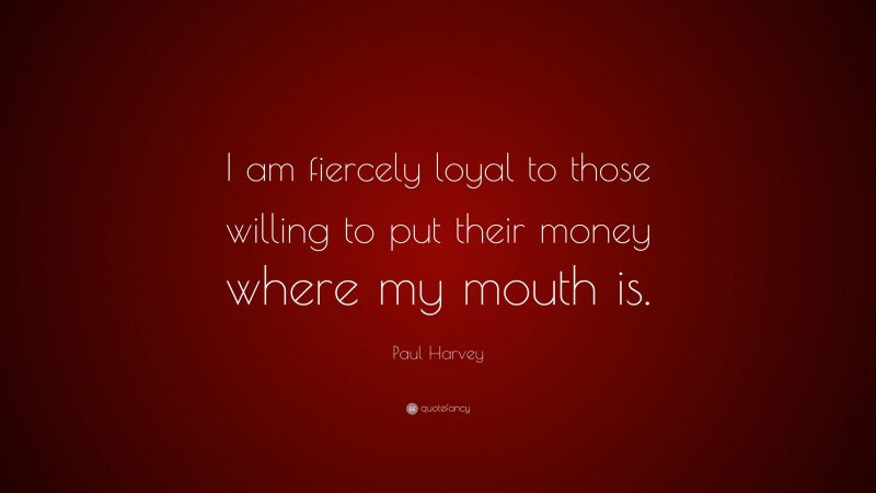 Paul Harvey Quote: “I am fiercely loyal to those willing to put their money where my mouth is.”
