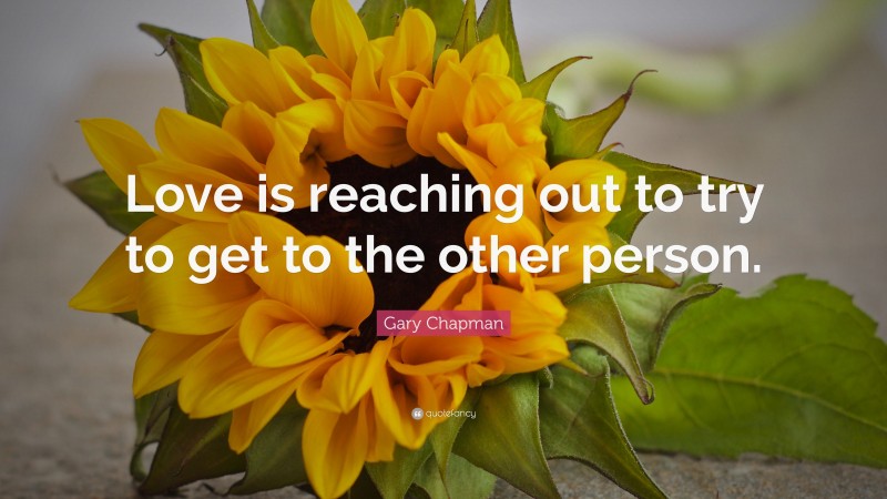 Gary Chapman Quote: “Love is reaching out to try to get to the other person.”