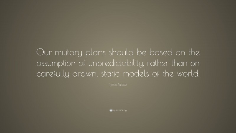 James Fallows Quote: “Our military plans should be based on the assumption of unpredictability, rather than on carefully drawn, static models of the world.”