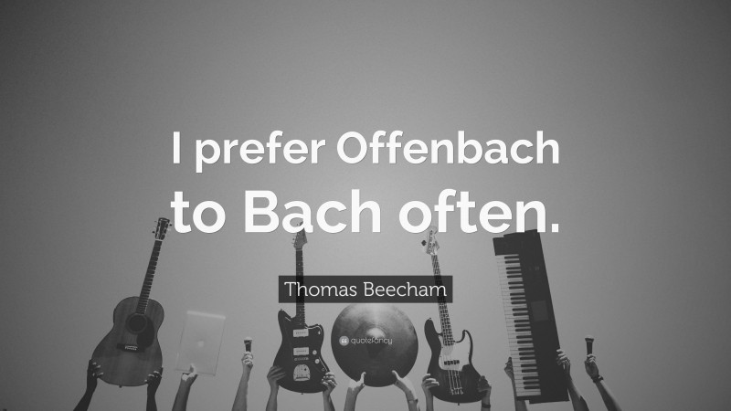 Thomas Beecham Quote: “I prefer Offenbach to Bach often.”
