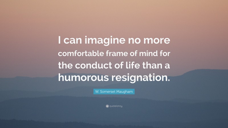 W. Somerset Maugham Quote: “I can imagine no more comfortable frame of mind for the conduct of life than a humorous resignation.”