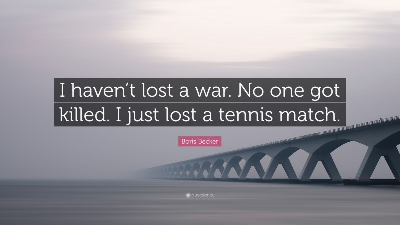 Boris Becker Quote: “I haven’t lost a war. No one got killed. I just lost a tennis match.”