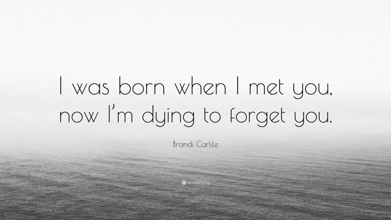 Brandi Carlile Quote: “I was born when I met you, now I’m dying to forget you.”