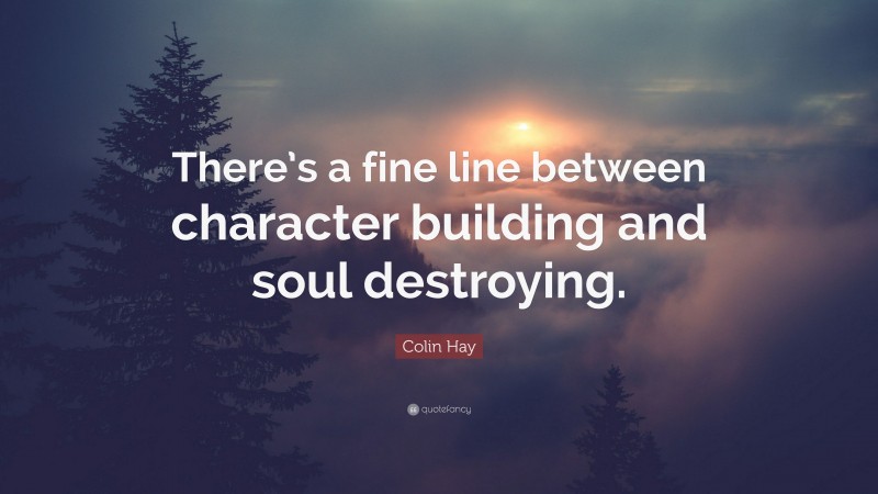 Colin Hay Quote: “There’s a fine line between character building and soul destroying.”