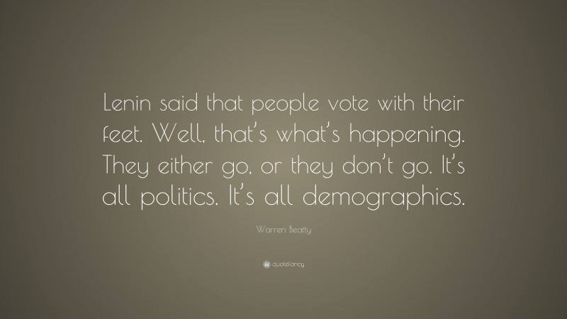 Warren Beatty Quote: “Lenin said that people vote with their feet. Well, that’s what’s happening. They either go, or they don’t go. It’s all politics. It’s all demographics.”