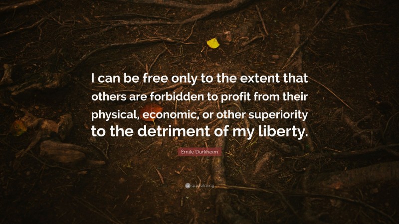 Émile Durkheim Quote: “I can be free only to the extent that others are forbidden to profit from their physical, economic, or other superiority to the detriment of my liberty.”