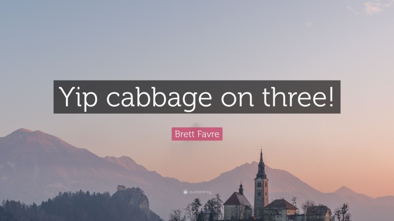 Brett Favre Quote: “Yip cabbage on three!”