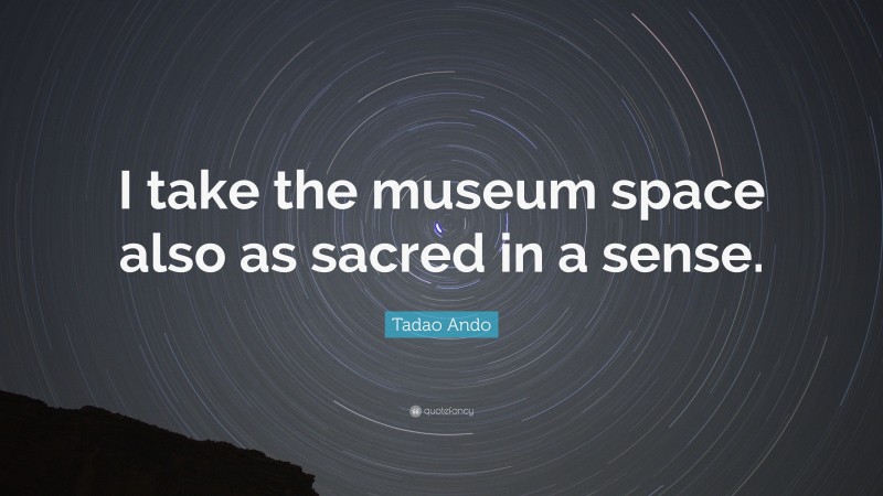 Tadao Ando Quote: “I take the museum space also as sacred in a sense.”