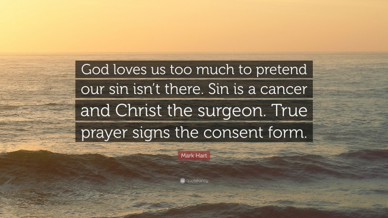 Mark Hart Quote: “God loves us too much to pretend our sin isn’t there. Sin is a cancer and Christ the surgeon. True prayer signs the consent form.”