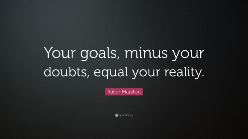 Ralph Marston Quote: “Your goals, minus your doubts, equal your reality.”