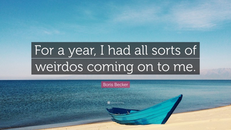 Boris Becker Quote: “For a year, I had all sorts of weirdos coming on to me.”