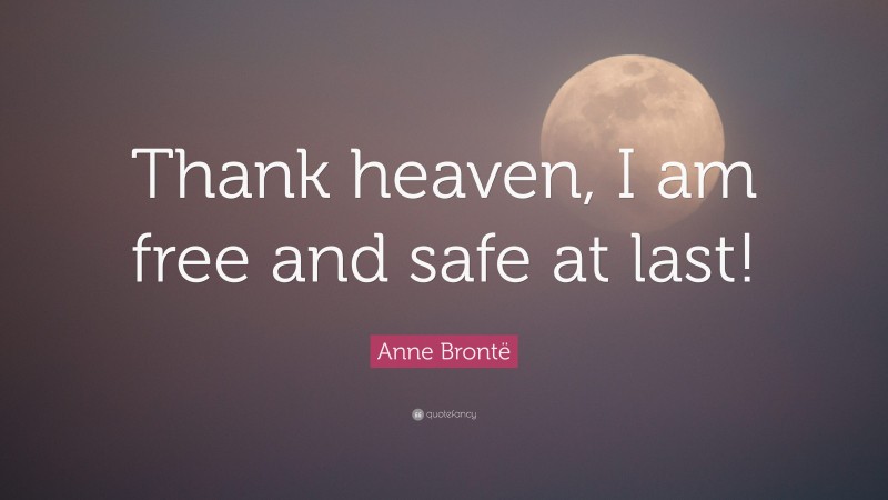 Anne Brontë Quote: “Thank heaven, I am free and safe at last!”
