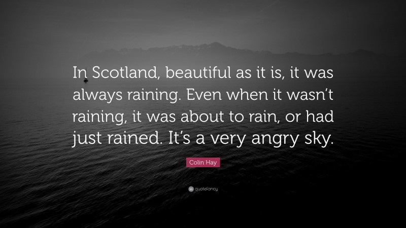 Colin Hay Quote: “In Scotland, beautiful as it is, it was always raining. Even when it wasn’t raining, it was about to rain, or had just rained. It’s a very angry sky.”