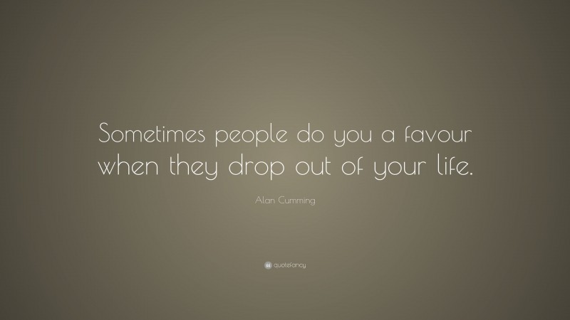 Alan Cumming Quote: “Sometimes people do you a favour when they drop out of your life.”