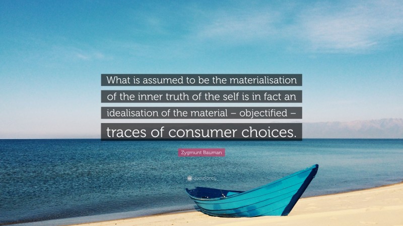 Zygmunt Bauman Quote: “What is assumed to be the materialisation of the inner truth of the self is in fact an idealisation of the material – objectified – traces of consumer choices.”