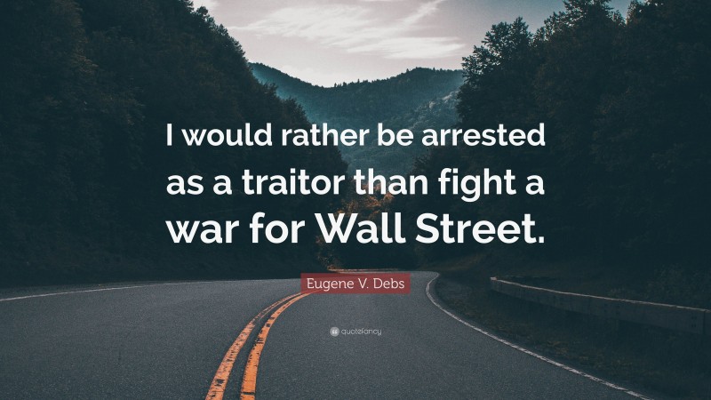 Eugene V. Debs Quote: “I would rather be arrested as a traitor than fight a war for Wall Street.”
