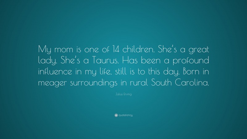 Julius Erving Quote: “My mom is one of 14 children. She’s a great lady. She’s a Taurus. Has been a profound influence in my life, still is to this day. Born in meager surroundings in rural South Carolina.”