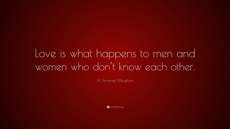 W. Somerset Maugham Quote: “Love is what happens to men and women who don’t know each other.”