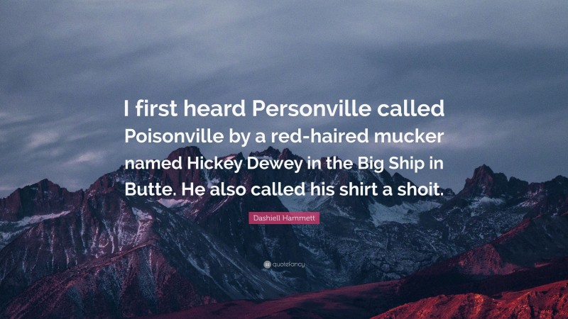 Dashiell Hammett Quote: “I first heard Personville called Poisonville by a red-haired mucker named Hickey Dewey in the Big Ship in Butte. He also called his shirt a shoit.”