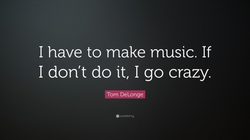 Tom DeLonge Quote: “I have to make music. If I don’t do it, I go crazy.”