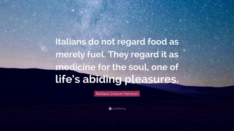Barbara Grizzuti Harrison Quote: “Italians do not regard food as merely fuel. They regard it as medicine for the soul, one of life’s abiding pleasures.”