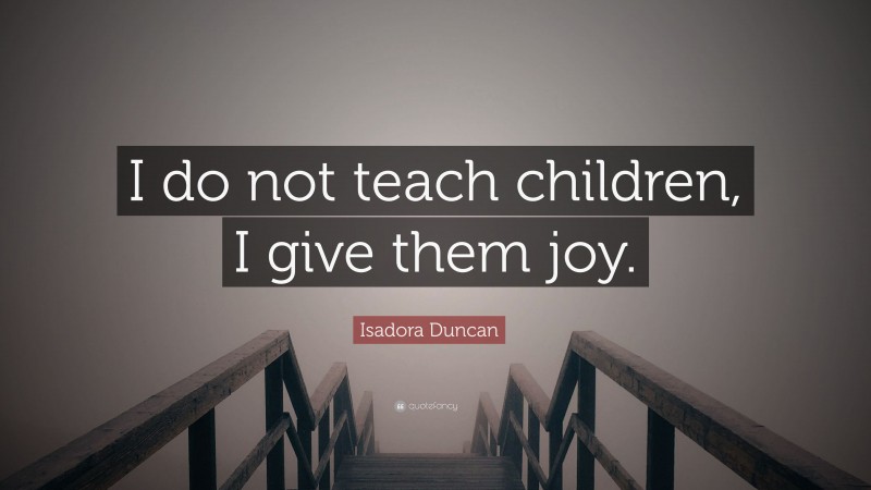 Isadora Duncan Quote: “I do not teach children, I give them joy.”