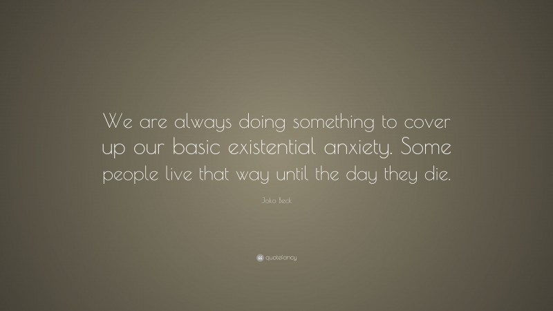 Joko Beck Quote: “We are always doing something to cover up our basic existential anxiety. Some people live that way until the day they die.”