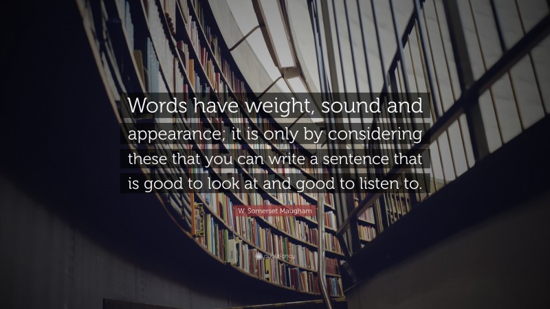 W. Somerset Maugham Quote: “Words have weight, sound and appearance; it is only by considering these that you can write a sentence that is good to look at and good to listen to.”