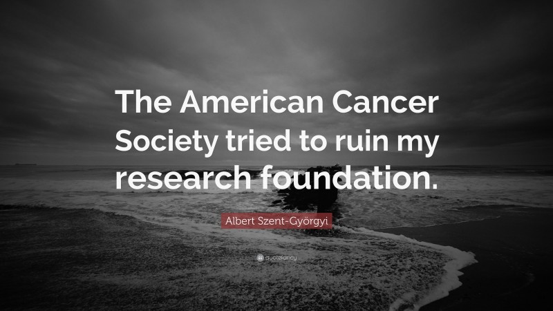 Albert Szent-Györgyi Quote: “The American Cancer Society tried to ruin my research foundation.”