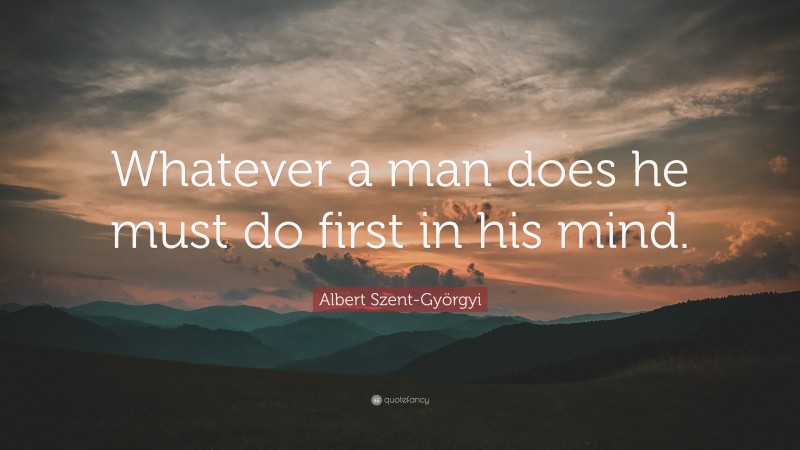 Albert Szent-Györgyi Quote: “Whatever a man does he must do first in his mind.”