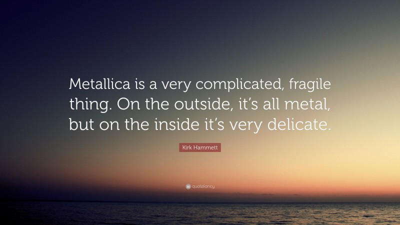 Kirk Hammett Quote: “Metallica is a very complicated, fragile thing. On the outside, it’s all metal, but on the inside it’s very delicate.”