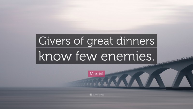 Martial Quote: “Givers of great dinners know few enemies.”