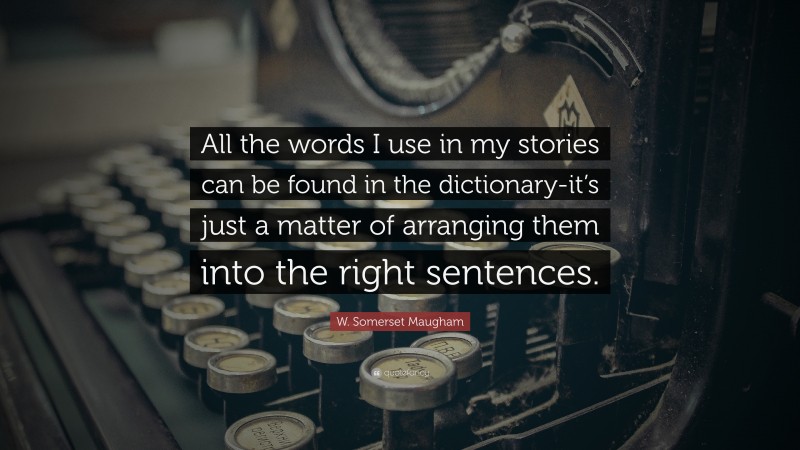 W. Somerset Maugham Quote: “All the words I use in my stories can be found in the dictionary-it’s just a matter of arranging them into the right sentences.”