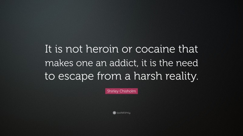 Shirley Chisholm Quote: “It is not heroin or cocaine that makes one an addict, it is the need to escape from a harsh reality.”