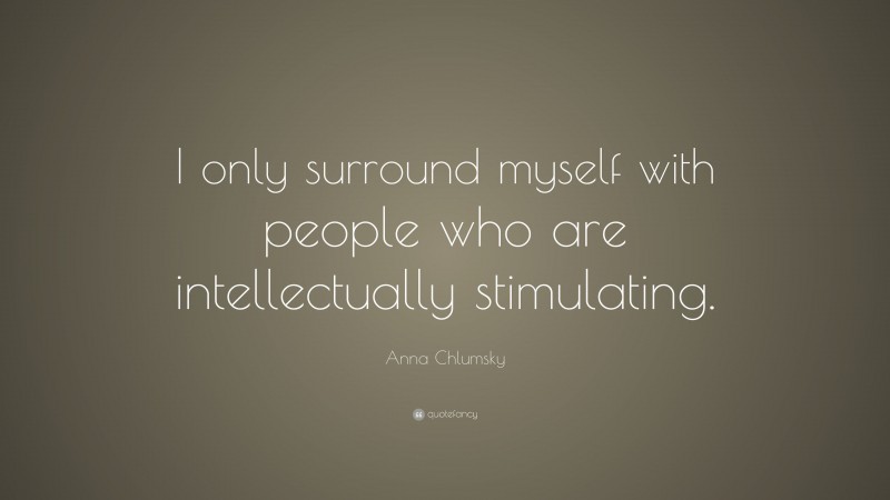 Anna Chlumsky Quote: “I only surround myself with people who are intellectually stimulating.”