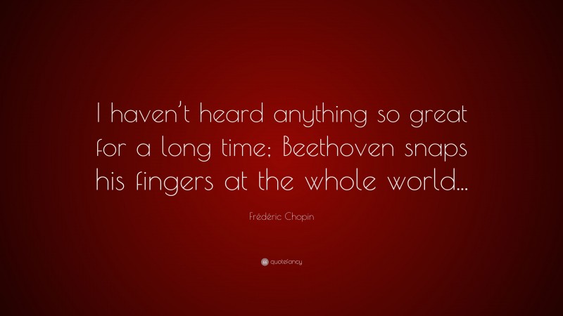 Frédéric Chopin Quote: “I haven’t heard anything so great for a long time; Beethoven snaps his fingers at the whole world...”