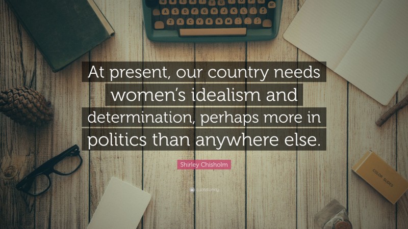 Shirley Chisholm Quote: “At present, our country needs women’s idealism and determination, perhaps more in politics than anywhere else.”