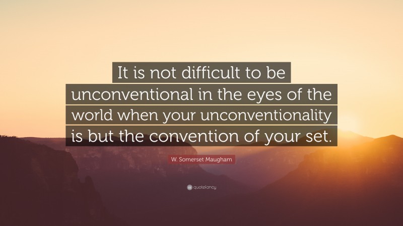 W. Somerset Maugham Quote: “It is not difficult to be unconventional in the eyes of the world when your unconventionality is but the convention of your set.”